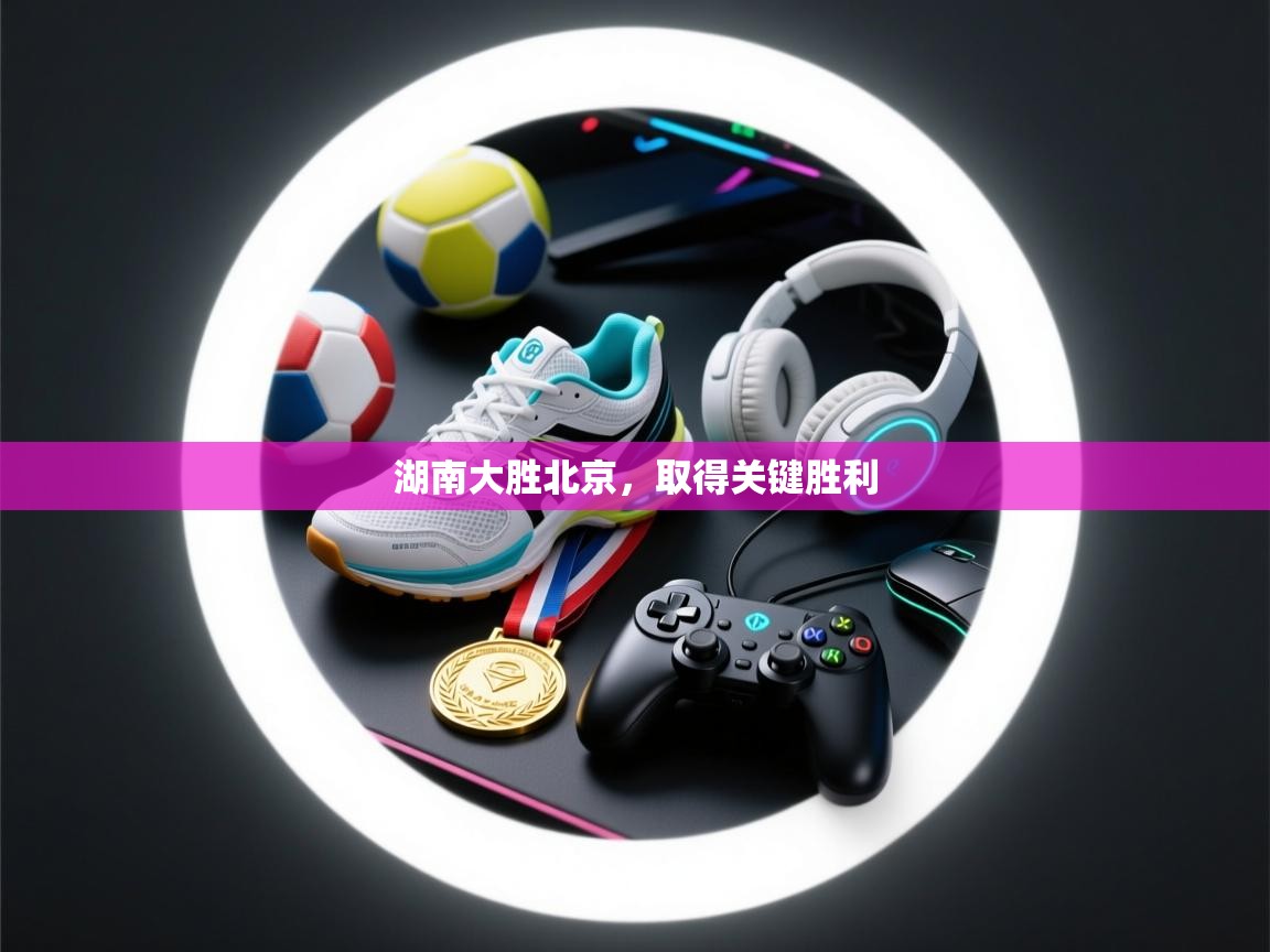 湖南大胜北京,取得关键胜利 第1张