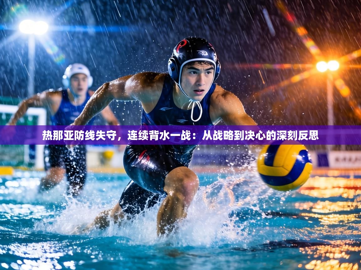 热那亚防线失守,连续背水一战:从战略到决心的深刻反思 第2张