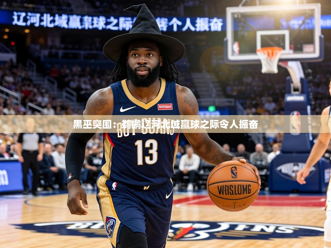 黑巫突围：鹈鹕辽河北域赢球之际令人振奋  第2张