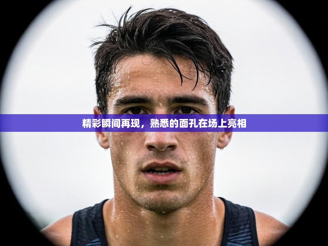 精彩瞬间再现，熟悉的面孔在场上亮相  第1张