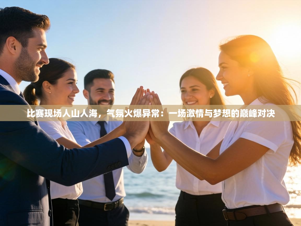 比赛现场人山人海，气氛火爆异常：一场激情与梦想的巅峰对决  第1张
